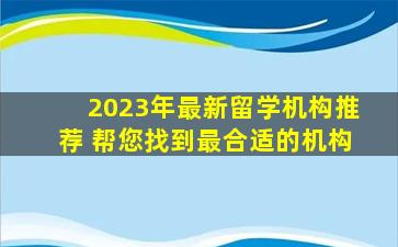 2023年最新留学机构推荐 帮您找到最合适的机构